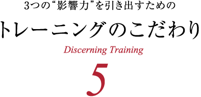 3つの“影響力”を引き出すためのトレーニングのこだわり Discerning Training5